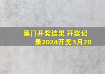 澳门开奖结果 开奖记录2024开奖3月20